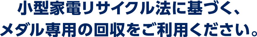 小型家電リサイクル法に基づく、メダル専用の回収をご利用ください。